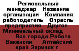 Региональный менеджер › Название организации ­ Компания-работодатель › Отрасль предприятия ­ Другое › Минимальный оклад ­ 40 000 - Все города Работа » Вакансии   . Алтайский край,Заринск г.